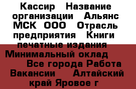 Кассир › Название организации ­ Альянс-МСК, ООО › Отрасль предприятия ­ Книги, печатные издания › Минимальный оклад ­ 26 000 - Все города Работа » Вакансии   . Алтайский край,Яровое г.